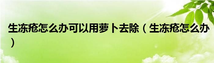 生冻疮怎么办可以用萝卜去除（生冻疮怎么办）