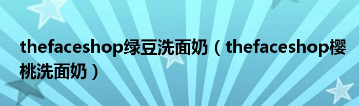 thefaceshop绿豆洗面奶（thefaceshop樱桃洗面奶）