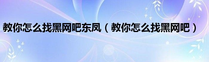 教你怎么找黑网吧东凤（教你怎么找黑网吧）