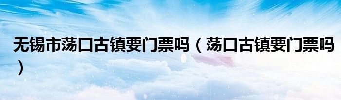 无锡市荡口古镇要门票吗（荡口古镇要门票吗）