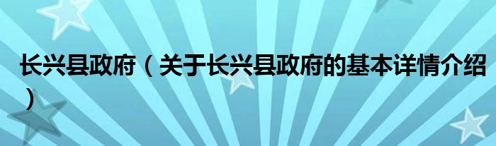 长兴县政府（关于长兴县政府的基本详情介绍）