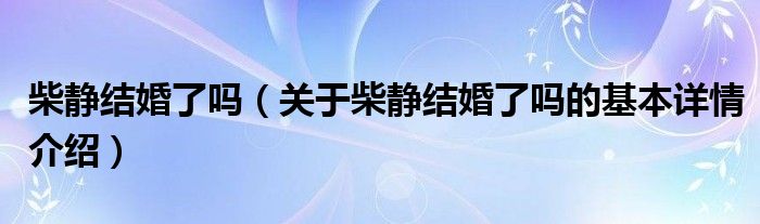 柴静结婚了吗（关于柴静结婚了吗的基本详情介绍）