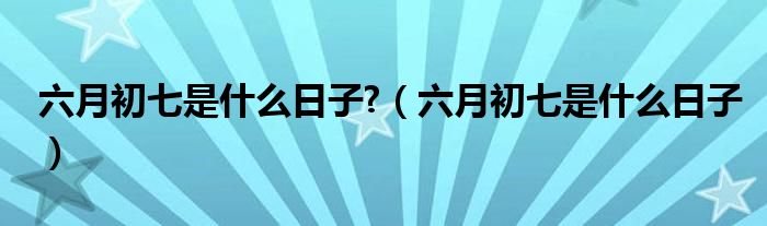 六月初七是什么日子?（六月初七是什么日子）