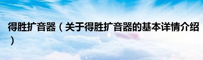 得胜扩音器（关于得胜扩音器的基本详情介绍）