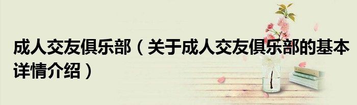 成人交友俱乐部（关于成人交友俱乐部的基本详情介绍）