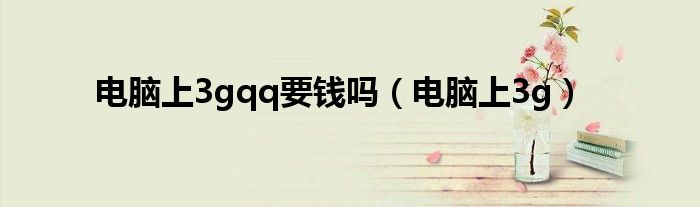 电脑上3gqq要钱吗（电脑上3g）
