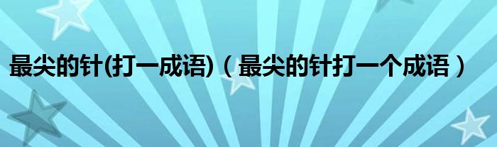 最尖的针(打一成语)（最尖的针打一个成语）