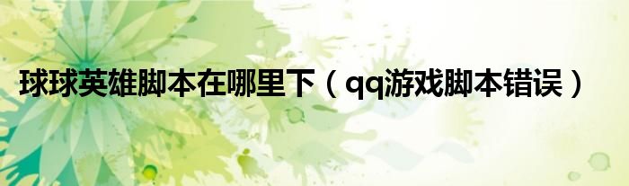 球球英雄脚本在哪里下（qq游戏脚本错误）