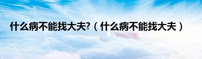 什么病不能找大夫?（什么病不能找大夫）
