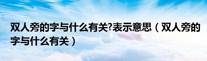双人旁的字与什么有关?表示意思（双人旁的字与什么有关）