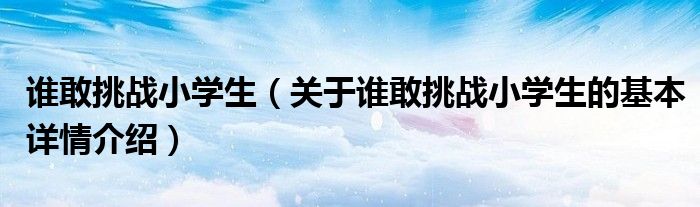谁敢挑战小学生（关于谁敢挑战小学生的基本详情介绍）