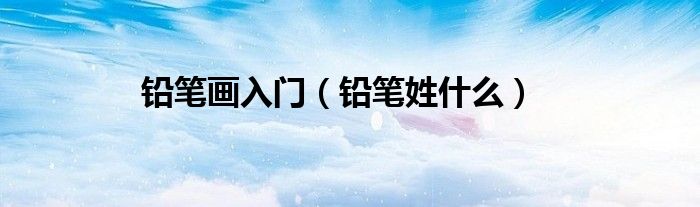 铅笔画入门（铅笔姓什么）