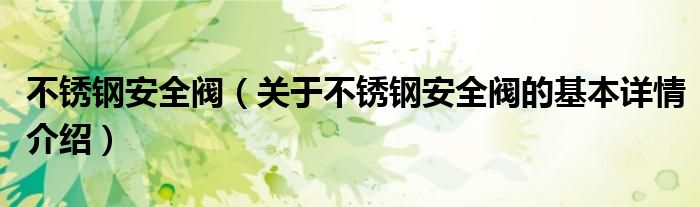 不锈钢安全阀（关于不锈钢安全阀的基本详情介绍）