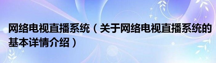 网络电视直播系统（关于网络电视直播系统的基本详情介绍）