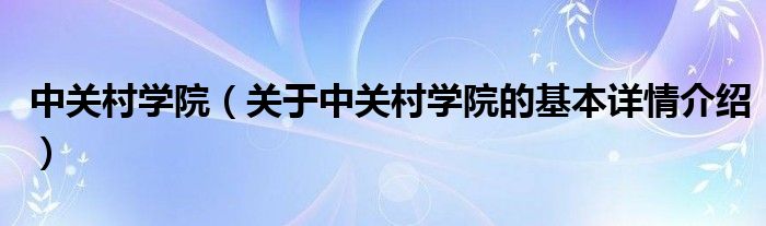 中关村学院（关于中关村学院的基本详情介绍）