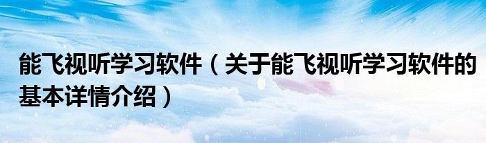 能飞视听学习软件（关于能飞视听学习软件的基本详情介绍）