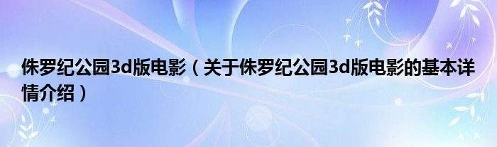 侏罗纪公园3d版电影（关于侏罗纪公园3d版电影的基本详情介绍）