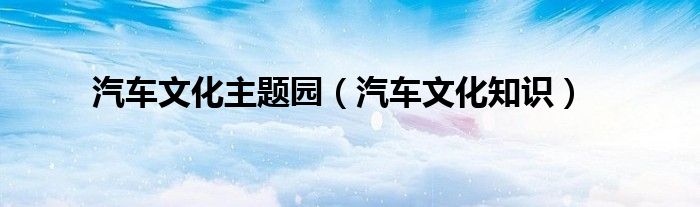 汽车文化主题园（汽车文化知识）