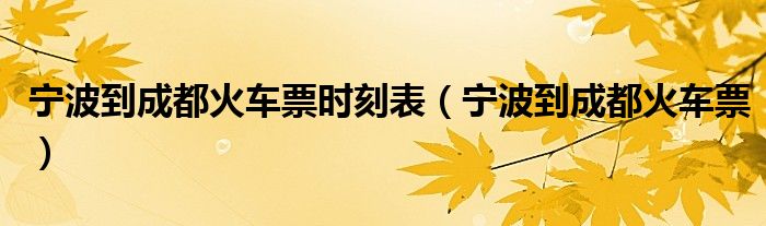 宁波到成都火车票时刻表（宁波到成都火车票）