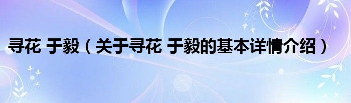 寻花 于毅（关于寻花 于毅的基本详情介绍）