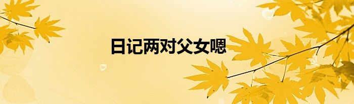 日记两对父女嗯