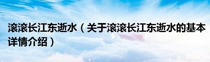 滚滚长江东逝水（关于滚滚长江东逝水的基本详情介绍）