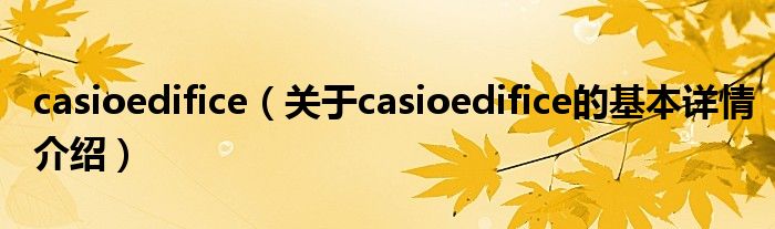 casioedifice（关于casioedifice的基本详情介绍）