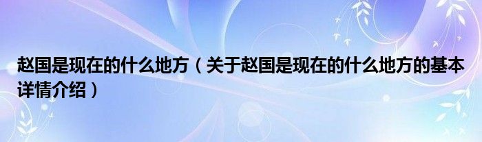 赵国是现在的什么地方（关于赵国是现在的什么地方的基本详情介绍）