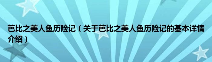 芭比之美人鱼历险记（关于芭比之美人鱼历险记的基本详情介绍）