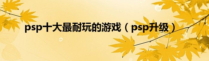 psp十大最耐玩的游戏（psp升级）