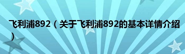飞利浦892（关于飞利浦892的基本详情介绍）