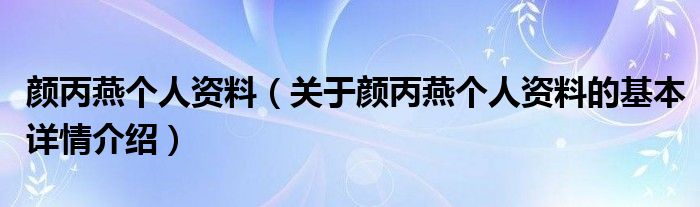 颜丙燕个人资料（关于颜丙燕个人资料的基本详情介绍）