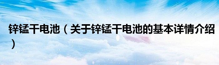 锌锰干电池（关于锌锰干电池的基本详情介绍）