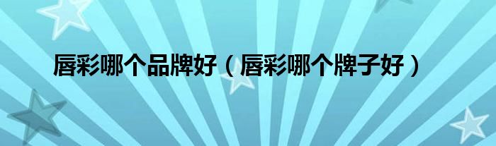 唇彩哪个品牌好（唇彩哪个牌子好）