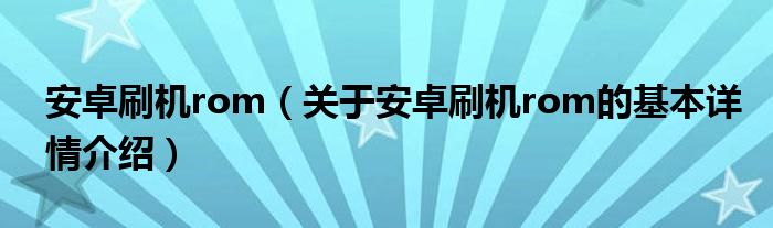 安卓刷机rom（关于安卓刷机rom的基本详情介绍）