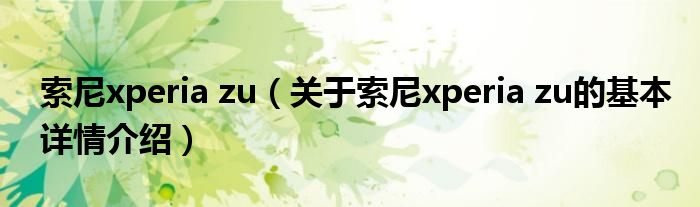 索尼xperia zu（关于索尼xperia zu的基本详情介绍）