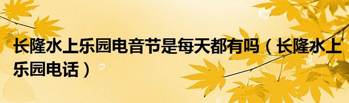 长隆水上乐园电音节是每天都有吗（长隆水上乐园电话）