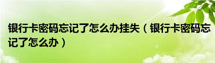 银行卡密码忘记了怎么办挂失（银行卡密码忘记了怎么办）