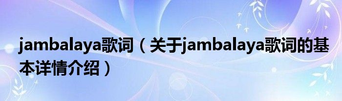jambalaya歌词（关于jambalaya歌词的基本详情介绍）