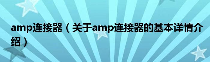 amp连接器（关于amp连接器的基本详情介绍）