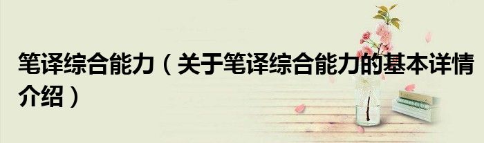 笔译综合能力（关于笔译综合能力的基本详情介绍）