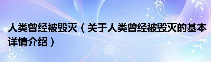 人类曾经被毁灭（关于人类曾经被毁灭的基本详情介绍）