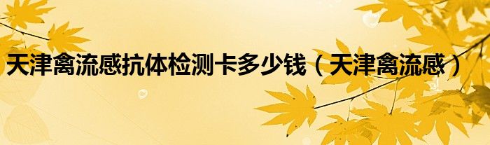 天津禽流感抗体检测卡多少钱（天津禽流感）