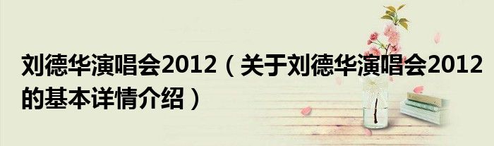 刘德华演唱会2012（关于刘德华演唱会2012的基本详情介绍）