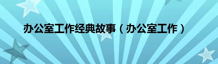 办公室工作经典故事（办公室工作）