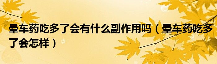 晕车药吃多了会有什么副作用吗（晕车药吃多了会怎样）