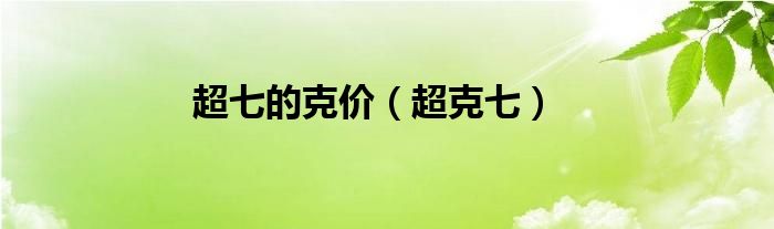 超七的克价（超克七）