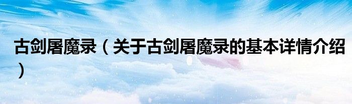 古剑屠魔录（关于古剑屠魔录的基本详情介绍）
