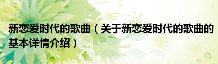 新恋爱时代的歌曲（关于新恋爱时代的歌曲的基本详情介绍）