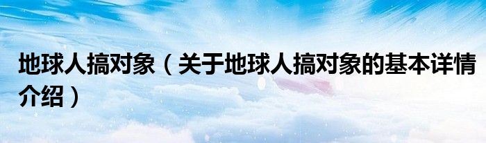 地球人搞对象（关于地球人搞对象的基本详情介绍）